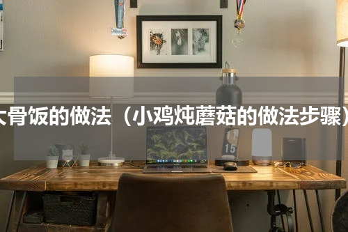 大骨饭的做法（小鸡炖蘑菇的做法步骤）