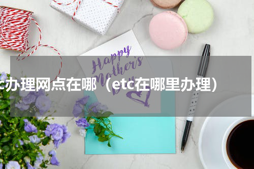 etc办理网点在哪（etc在哪里办理）