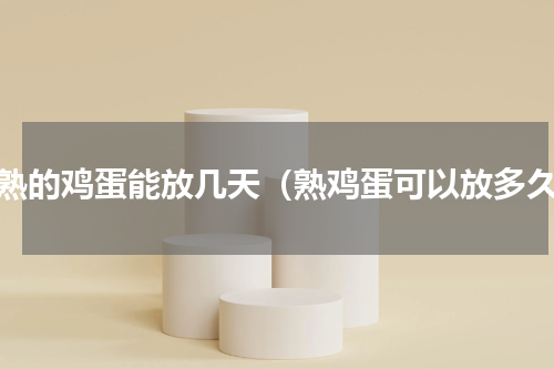 煮熟的鸡蛋能放几天（熟鸡蛋可以放多久）