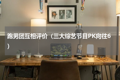 跑男团互相评价（三大综艺节目PK向往6）