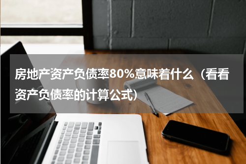 房地产资产负债率80%意味着什么（看看资产负债率的计算公式）