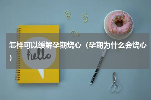 怎样可以缓解孕期烧心（孕期为什么会烧心）