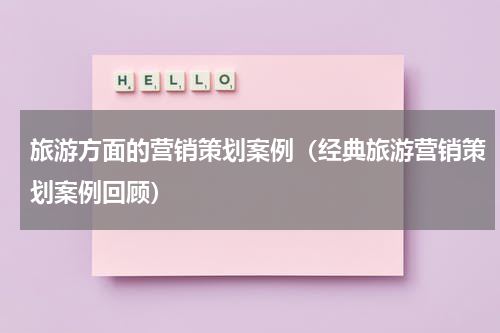 旅游方面的营销策划案例（经典旅游营销策划案例回顾）