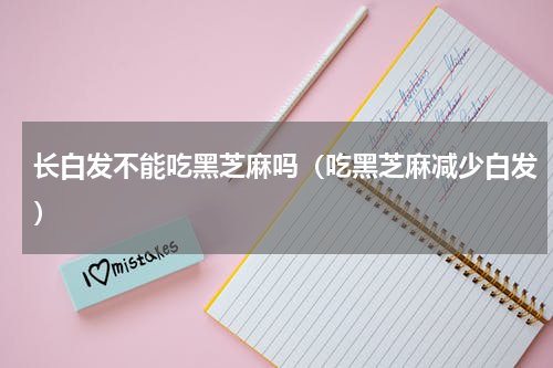 长白发不能吃黑芝麻吗（吃黑芝麻减少白发）