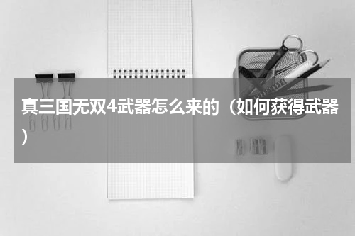 真三国无双4武器怎么来的（如何获得武器）