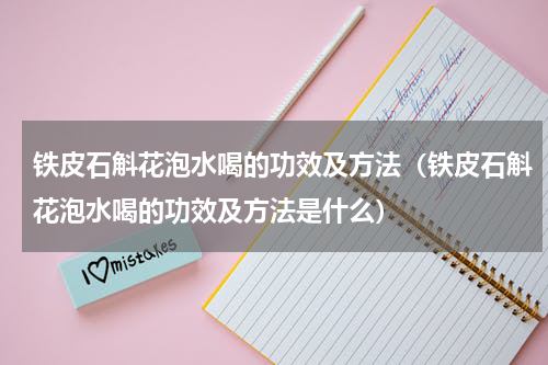 铁皮石斛花泡水喝的功效及方法（铁皮石斛花泡水喝的功效及方法是什么）