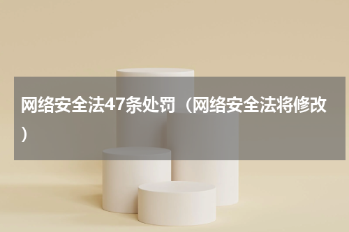 网络安全法47条处罚（网络安全法将修改）