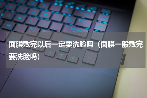 面膜敷完以后一定要洗脸吗（面膜一般敷完要洗脸吗）