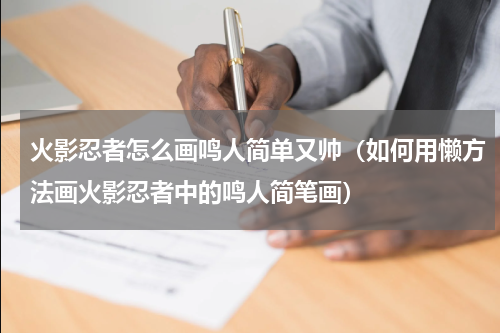 火影忍者怎么画鸣人简单又帅（如何用懒方法画火影忍者中的鸣人简笔画）