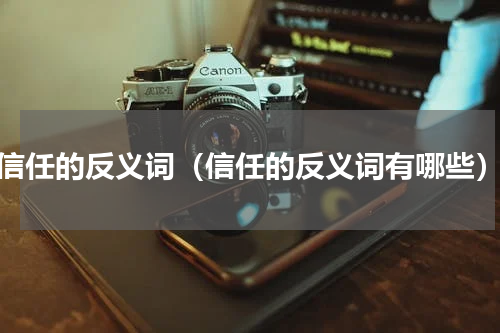信任的反义词（信任的反义词有哪些）