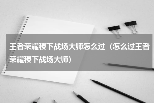 王者荣耀稷下战场大师怎么过（怎么过王者荣耀稷下战场大师）