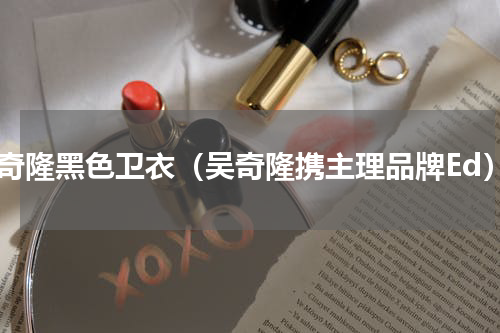 吴奇隆黑色卫衣（吴奇隆携主理品牌Ed）