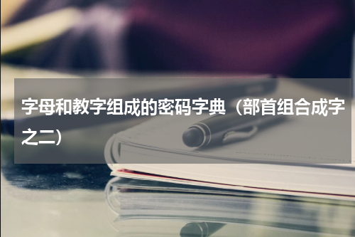 字母和教字组成的密码字典（部首组合成字之二）