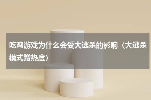 吃鸡游戏为什么会受大逃杀的影响（大逃杀模式蹭热度）