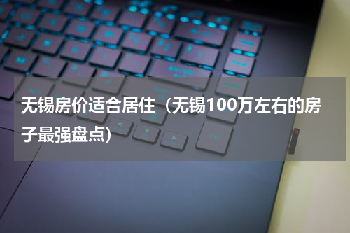 无锡房价适合居住（无锡100万左右的房子最强盘点）