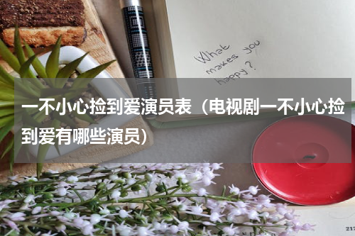 一不小心捡到爱演员表（电视剧一不小心捡到爱有哪些演员）