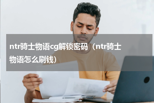ntr骑士物语cg解锁密码（ntr骑士物语怎么刷钱）