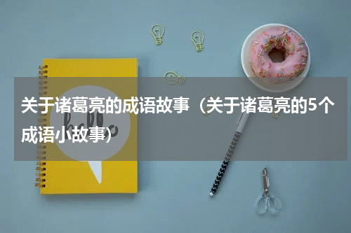 关于诸葛亮的成语故事（关于诸葛亮的5个成语小故事）