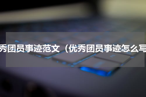 优秀团员事迹范文（优秀团员事迹怎么写）