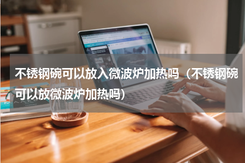 不锈钢碗可以放入微波炉加热吗（不锈钢碗可以放微波炉加热吗）