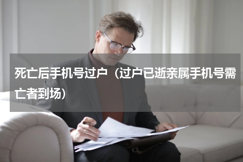 死亡后手机号过户（过户已逝亲属手机号需亡者到场）