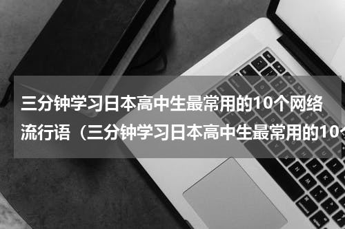 三分钟学习日本高中生最常用的10个网络流行语（三分钟学习日本高中生最常用的10个网络流行语）