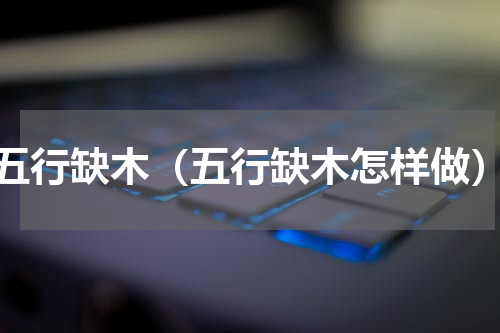 五行缺木（五行缺木怎样做）