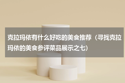 克拉玛依有什么好吃的美食推荐（寻找克拉玛依的美食参评菜品展示之七）