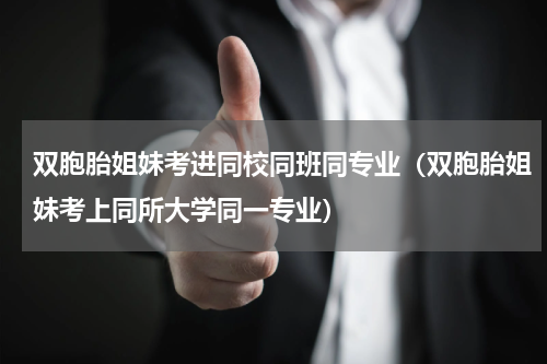 双胞胎姐妹考进同校同班同专业（双胞胎姐妹考上同所大学同一专业）