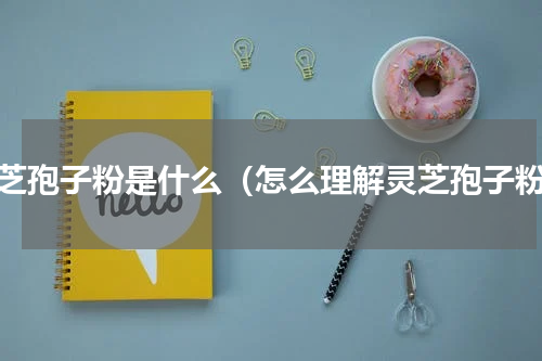 灵芝孢子粉是什么（怎么理解灵芝孢子粉）