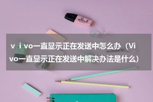 ⅴⅰvo一直显示正在发送中怎么办（Vivo一直显示正在发送中解决办法是什么）