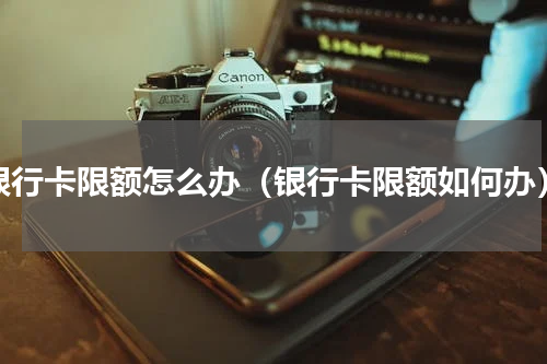 银行卡限额怎么办（银行卡限额如何办）