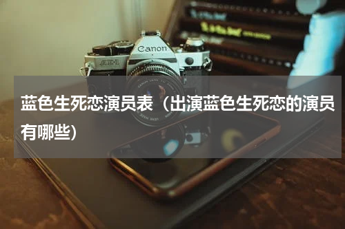 蓝色生死恋演员表（出演蓝色生死恋的演员有哪些）