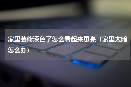 家里装修深色了怎么看起来更亮（家里太暗怎么办）