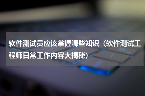 软件测试员应该掌握哪些知识（软件测试工程师日常工作内容大揭秘）