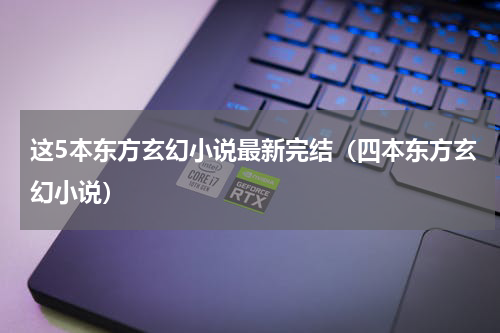 这5本东方玄幻小说最新完结（四本东方玄幻小说）