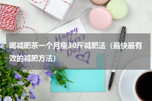 喝减肥茶一个月瘦30斤减肥法（最快最有效的减肥方法）