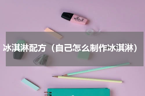冰淇淋配方（自己怎么制作冰淇淋）