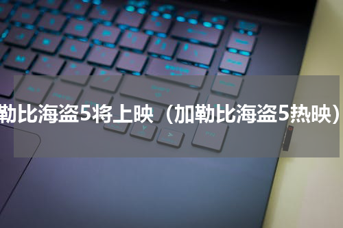 加勒比海盗5将上映（加勒比海盗5热映）