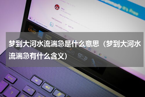 梦到大河水流湍急是什么意思（梦到大河水流湍急有什么含义）