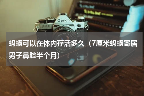 蚂蟥可以在体内存活多久（7厘米蚂蟥寄居男子鼻腔半个月）