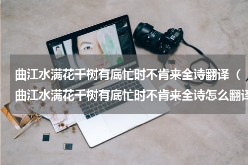 曲江水满花千树有底忙时不肯来全诗翻译（曲江水满花千树有底忙时不肯来全诗怎么翻译）