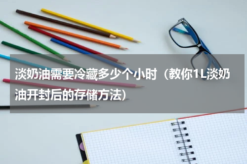 淡奶油需要冷藏多少个小时（教你1L淡奶油开封后的存储方法）