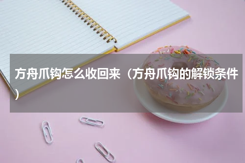 方舟爪钩怎么收回来（方舟爪钩的解锁条件）