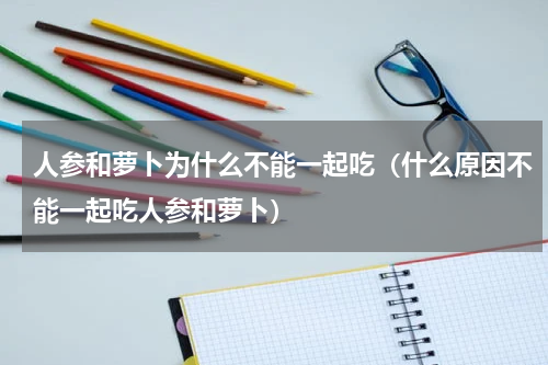 人参和萝卜为什么不能一起吃（什么原因不能一起吃人参和萝卜）