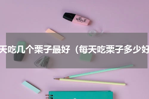 一天吃几个栗子最好（每天吃栗子多少好）
