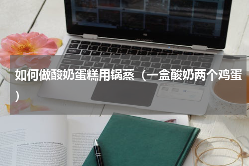 如何做酸奶蛋糕用锅蒸（一盒酸奶两个鸡蛋）
