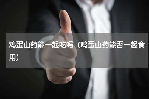 鸡蛋山药能一起吃吗（鸡蛋山药能否一起食用）