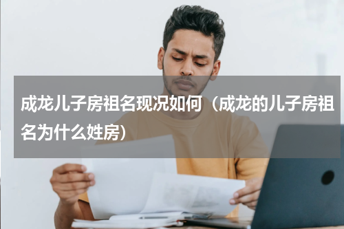 成龙儿子房祖名现况如何（成龙的儿子房祖名为什么姓房）