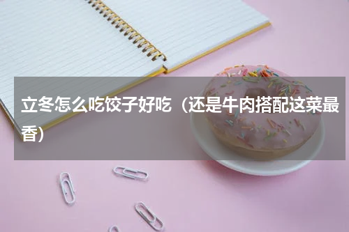 立冬怎么吃饺子好吃（还是牛肉搭配这菜最香）